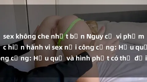 sex không che nhật bản Nguy cơ vi phạm pháp luật khi thực hiện hành vi sex nơi công cộng: Hậu quả và hình phạt có thể đối mặt