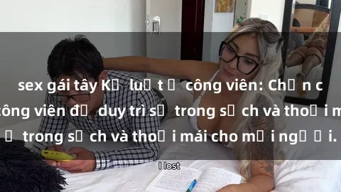 sex gái tây Kỷ luật ở công viên: Chấn chỉnh hành vi sex công viên để duy trì sự trong sạch và thoải mái cho mọi người.