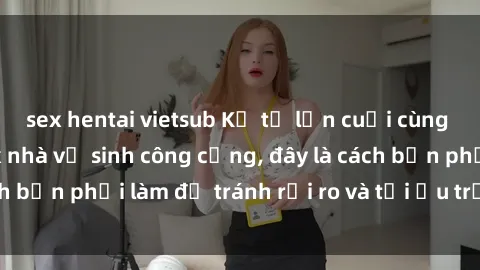 sex hentai vietsub Kể từ lần cuối cùng bạn thực hành sex nhà vệ sinh công cộng, đây là cách bạn phải làm để tránh rủi ro và tối ưu trải nghiệm.