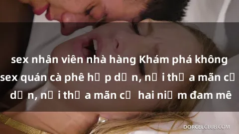 sex nhân viên nhà hàng Khám phá không gian độc đáo tại sex quán cà phê hấp dẫn, nơi thỏa mãn cả hai niềm đam mê