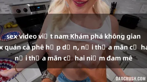 sex video việt nam Khám phá không gian độc đáo tại sex quán cà phê hấp dẫn, nơi thỏa mãn cả hai niềm đam mê