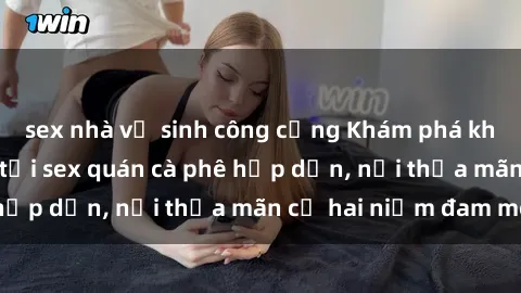 sex nhà vệ sinh công cộng Khám phá không gian độc đáo tại sex quán cà phê hấp dẫn, nơi thỏa mãn cả hai niềm đam mê