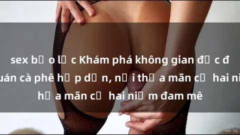 sex bạo lực Khám phá không gian độc đáo tại sex quán cà phê hấp dẫn, nơi thỏa mãn cả hai niềm đam mê