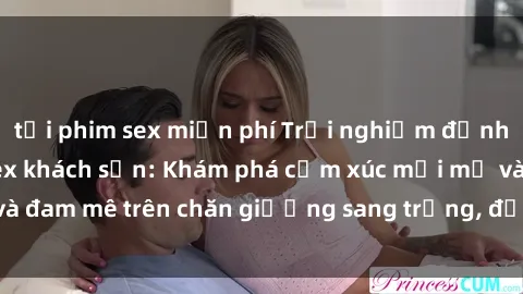 tải phim sex miễn phí Trải nghiệm đỉnh cao tình yêu tại sex khách sạn: Khám phá cảm xúc mới mẻ và đam mê trên chăn giường sang trọng, độc đáo, không giới hạn.
