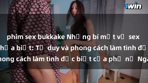 phim sex bukkake Những bí mật về sex gái Nga mà bạn chưa biết: Tư duy và phong cách làm tình đặc biệt của phụ nữ Nga