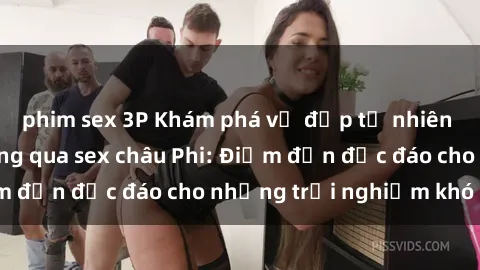 phim sex 3P Khám phá vẻ đẹp tự nhiên và văn hóa đa dạng qua sex châu Phi: Điểm đến độc đáo cho những trải nghiệm khó quên