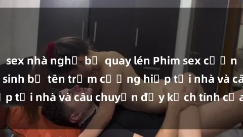 sex nhà nghỉ bị quay lén Phim sex cưỡng hiếp vietsub: Nữ sinh bị tên trộm cưỡng hiếp tại nhà và câu chuyện đầy kịch tính của vietsub