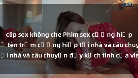 clip sex không che Phim sex cưỡng hiếp vietsub: Nữ sinh bị tên trộm cưỡng hiếp tại nhà và câu chuyện đầy kịch tính của vietsub