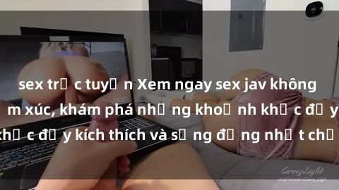 sex trực tuyến Xem ngay sex jav không che để thỏa mãn cảm xúc, khám phá những khoảnh khắc đầy kích thích và sống động nhất chỉ trong click!