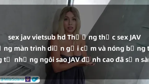 sex jav vietsub hd Thưởng thức sex JAV idol miễn phí: Những màn trình diễn gợi cảm và nóng bỏng từ những ngôi sao JAV đỉnh cao đã sẵn sàng để bạn khám phá.