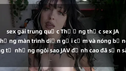 sex gái trung quốc Thưởng thức sex JAV idol miễn phí: Những màn trình diễn gợi cảm và nóng bỏng từ những ngôi sao JAV đỉnh cao đã sẵn sàng để bạn khám phá.