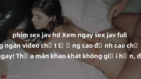 phim sex jav hd Xem ngay sex jav full HD miễn phí - Hàng ngàn video chất lượng cao đỉnh cao chỉ cần click vào ngay! Thỏa mãn khao khát không giới hạn, đón chờ những trải nghiệm mới lạ!