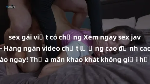 sex gái việt có chồng Xem ngay sex jav full HD miễn phí - Hàng ngàn video chất lượng cao đỉnh cao chỉ cần click vào ngay! Thỏa mãn khao khát không giới hạn, đón chờ những trải nghiệm mới lạ!