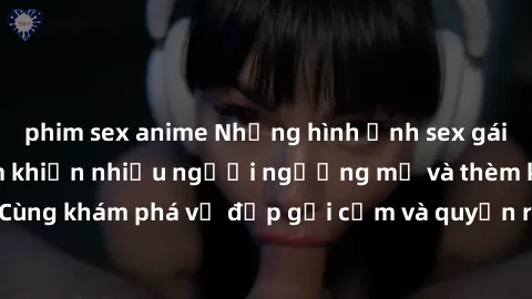phim sex anime Những hình ảnh sex gái sinh viên Việt Nam khiến nhiều người ngưỡng mộ và thèm khát. Cùng khám phá vẻ đẹp gợi cảm và quyến rũ của những cô gái trẻ này.