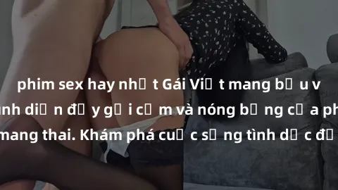 phim sex hay nhất Gái Việt mang bầu và làm tình: Màn trình diễn đầy gợi cảm và nóng bỏng của phụ nữ mang thai. Khám phá cuộc sống tình dục đầy hấp dẫn và mới lạ của họ!