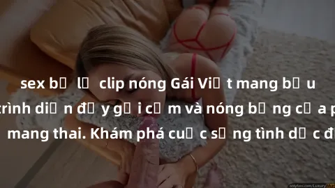 sex bị lộ clip nóng Gái Việt mang bầu và làm tình: Màn trình diễn đầy gợi cảm và nóng bỏng của phụ nữ mang thai. Khám phá cuộc sống tình dục đầy hấp dẫn và mới lạ của họ!