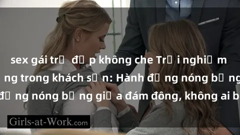 sex gái trẻ đẹp không che Trải nghiệm sex sinh viên sôi động trong khách sạn: Hành động nóng bỏng giữa đám đông, không ai bị bỏ lỡ