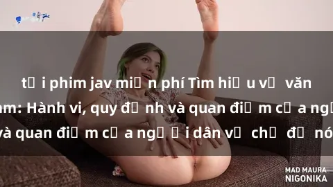 tải phim jav miễn phí Tìm hiểu về văn hóa sex ở Việt Nam: Hành vi, quy định và quan điểm của người dân về chủ đề nóng