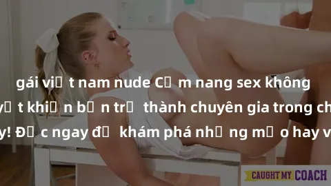 gái việt nam nude Cẩm nang sex không che: Những bí quyết khiến bạn trở thành chuyên gia trong chuyện ấy! Đọc ngay để khám phá những mẹo hay và bí quyết tình dục không che.