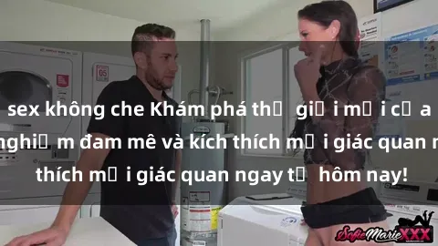 sex không che Khám phá thế giới mới của sex online: trải nghiệm đam mê và kích thích mọi giác quan ngay từ hôm nay!
