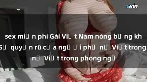 sex miễn phí Gái Việt Nam nóng bỏng khi làm tình: Sự quyến rũ của người phụ nữ Việt trong phòng ngủ