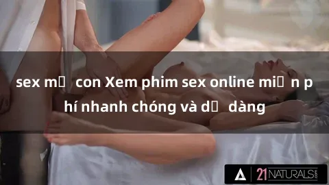 sex mẹ con Xem phim sex online miễn phí nhanh chóng và dễ dàng