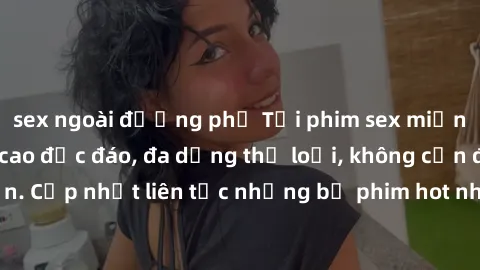sex ngoài đường phố Tải phim sex miễn phí chất lượng cao độc đáo, đa dạng thể loại, không cần đăng ký tài khoản. Cập nhật liên tục những bộ phim hot nhất trên thị trường. Sự lựa chọn hàng đầu cho ngườ