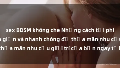 sex BDSM không che Những cách tải phim sex về máy đơn giản và nhanh chóng để thỏa mãn nhu cầu giải trí của bạn ngay tại nhà