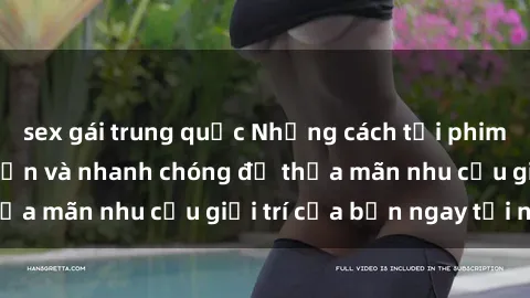 sex gái trung quốc Những cách tải phim sex về máy đơn giản và nhanh chóng để thỏa mãn nhu cầu giải trí của bạn ngay tại nhà
