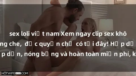 sex loli việt nam Xem ngay clip sex không che cực hot, không che,  độc quyền chỉ có tại đây! Hấp dẫn, nóng bỏng và hoàn toàn miễn phí, không thể bỏ qua!
