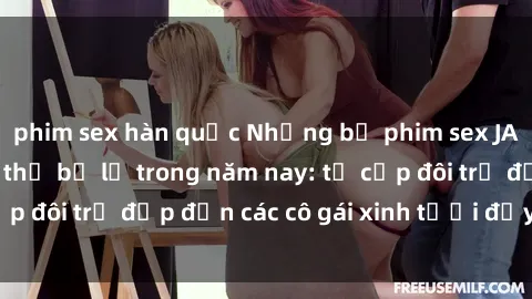 phim sex hàn quốc Những bộ phim sex JAV hot nhất không thể bỏ lỡ trong năm nay: từ cặp đôi trẻ đẹp đến các cô gái xinh tươi đầy sức hút.