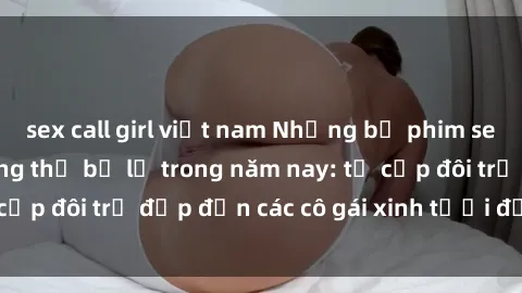 sex call girl việt nam Những bộ phim sex JAV hot nhất không thể bỏ lỡ trong năm nay: từ cặp đôi trẻ đẹp đến các cô gái xinh tươi đầy sức hút.