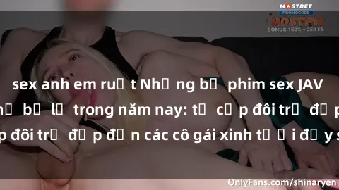 sex anh em ruột Những bộ phim sex JAV hot nhất không thể bỏ lỡ trong năm nay: từ cặp đôi trẻ đẹp đến các cô gái xinh tươi đầy sức hút.