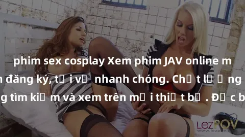 phim sex cosplay Xem phim JAV online miễn phí không cần đăng ký, tải về nhanh chóng. Chất lượng HD, dễ dàng tìm kiếm và xem trên mọi thiết bị. Đặc biệt, không quảng cáo làm phiền.