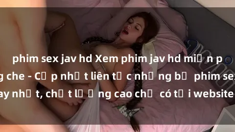phim sex jav hd Xem phim jav hd miễn phí đỉnh cao không che - Cập nhật liên tục những bộ phim sex hay nhất, chất lượng cao chỉ có tại website chuyên nghiệp hàng đầu.