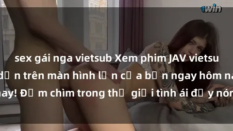 sex gái nga vietsub Xem phim JAV vietsub mới nhất và hấp dẫn trên màn hình lớn của bạn ngay hôm nay! Đắm chìm trong thế giới tình ái đầy nóng bỏng và kích thích.
