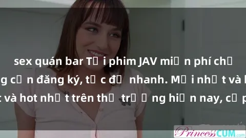 sex quán bar Tải phim JAV miễn phí chất lượng cao, không cần đăng ký, tốc độ nhanh. Mới nhất và hot nhất trên thị trường hiện nay, cập nhật hàng ngày.