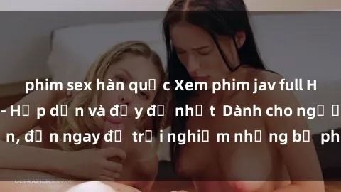 phim sex hàn quốc Xem phim jav full HD online miễn phí - Hấp dẫn và đầy đủ nhất  Dành cho người lớn, đến ngay để trải nghiệm những bộ phim hấp dẫn và hấp dẫn.