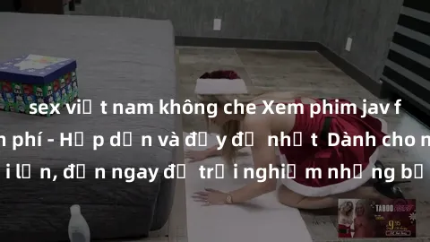 sex việt nam không che Xem phim jav full HD online miễn phí - Hấp dẫn và đầy đủ nhất  Dành cho người lớn, đến ngay để trải nghiệm những bộ phim hấp dẫn và hấp dẫn.