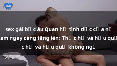 sex gái bắc âu Quan hệ tình dục của nữ sinh Việt Nam ngày càng tăng lên: Thực hư và hậu quả không ngờ