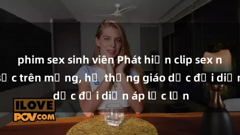 phim sex sinh viên Phát hiện clip sex nữ sinh gây sốc trên mạng, hệ thống giáo dục đối diện áp lực lớn