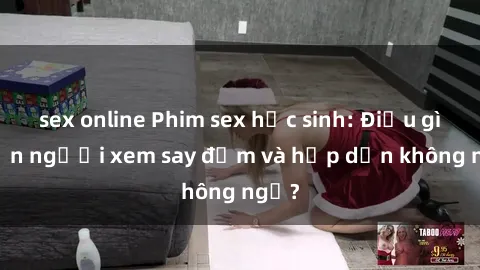 sex online Phim sex học sinh: Điều gì khiến người xem say đắm và hấp dẫn không ngờ?
