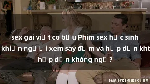 sex gái việt có bầu Phim sex học sinh: Điều gì khiến người xem say đắm và hấp dẫn không ngờ?