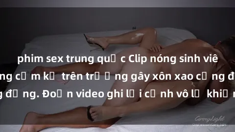 phim sex trung quốc Clip nóng sinh viên gây sốc: Hành động cấm kỵ trên trường gây xôn xao cộng đồng. Đoạn video ghi lại cảnh vô lễ khiến dư luận bức xúc.