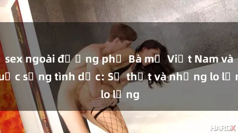 sex ngoài đường phố Bà mẹ Việt Nam và cuộc sống tình dục: Sự thật và những lo lắng