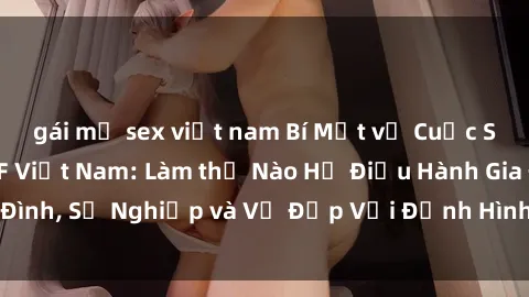 gái mỹ sex việt nam Bí Mật về Cuộc Sống Của Các MILF Việt Nam: Làm thế Nào Họ Điều Hành Gia Đình, Sự Nghiệp và Vẻ Đẹp Với Định Hình Văn Hóa Đương Đại