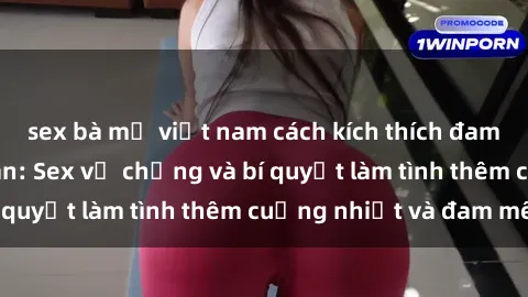 sex bà mẹ việt nam cách kích thích đam mê trong hôn nhân: Sex vợ chồng và bí quyết làm tình thêm cuồng nhiệt và đam mê