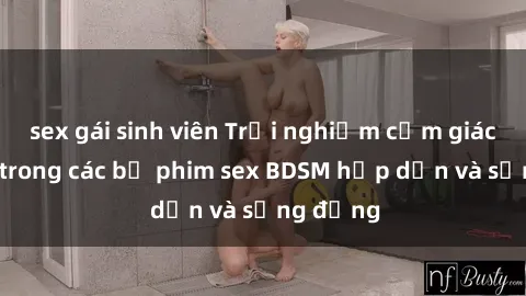 sex gái sinh viên Trải nghiệm cảm giác mới lạ trong các bộ phim sex BDSM hấp dẫn và sống động