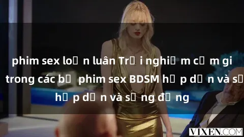 phim sex loạn luân Trải nghiệm cảm giác mới lạ trong các bộ phim sex BDSM hấp dẫn và sống động