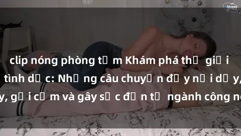 clip nóng phòng tắm Khám phá thế giới của phim sex nô lệ tình dục: Những câu chuyện đầy nổi dậy, gợi cảm và gây sốc đến từ ngành công nghiệp giải trí đen tối